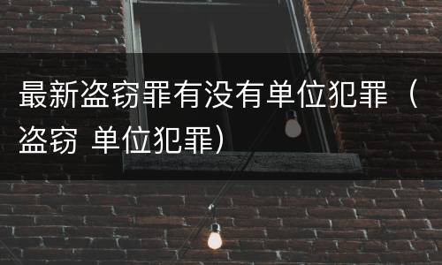 最新盗窃罪有没有单位犯罪（盗窃 单位犯罪）