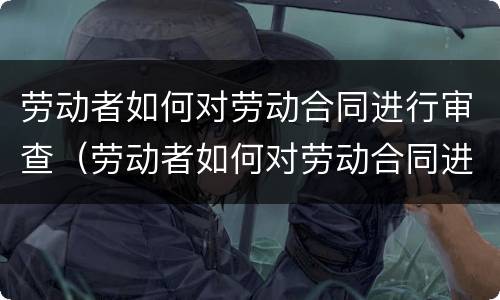 劳动者如何对劳动合同进行审查（劳动者如何对劳动合同进行审查处理）