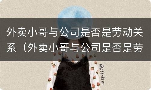 外卖小哥与公司是否是劳动关系（外卖小哥与公司是否是劳动关系呢）
