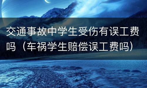 交通事故中学生受伤有误工费吗（车祸学生赔偿误工费吗）