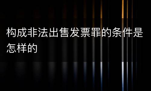 构成非法出售发票罪的条件是怎样的