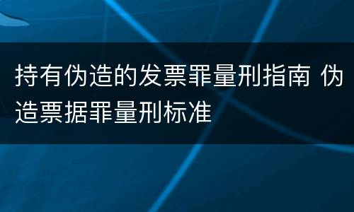 持有伪造的发票罪量刑指南 伪造票据罪量刑标准