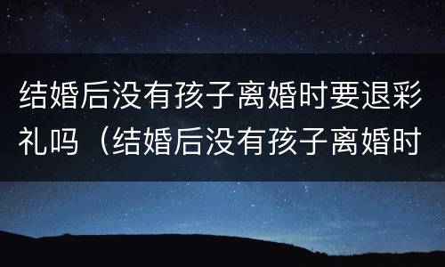 结婚后没有孩子离婚时要退彩礼吗（结婚后没有孩子离婚时要退彩礼吗怎么办）