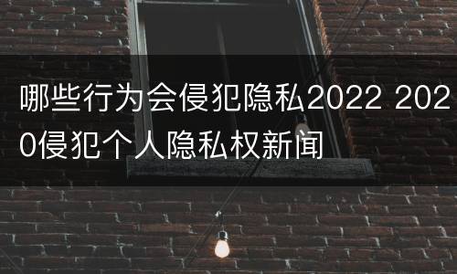 哪些行为会侵犯隐私2022 2020侵犯个人隐私权新闻