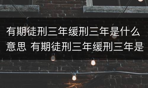 有期徒刑三年缓刑三年是什么意思 有期徒刑三年缓刑三年是什么意思等于就是不坐牢呗