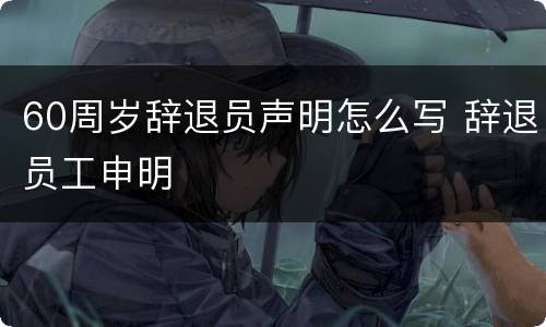 60周岁辞退员声明怎么写 辞退员工申明