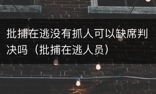 批捕在逃没有抓人可以缺席判决吗（批捕在逃人员）