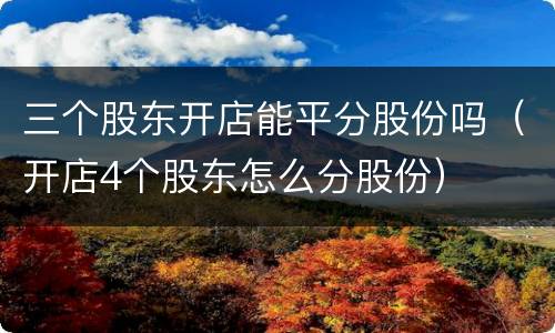 三个股东开店能平分股份吗（开店4个股东怎么分股份）