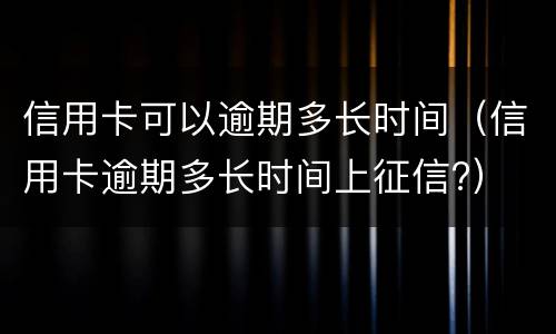 信用卡可以逾期多长时间（信用卡逾期多长时间上征信?）
