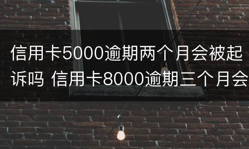 信用卡5000逾期两个月会被起诉吗 信用卡8000逾期三个月会不会被起诉