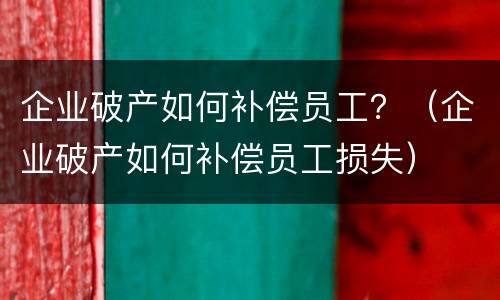 企业破产如何补偿员工？（企业破产如何补偿员工损失）
