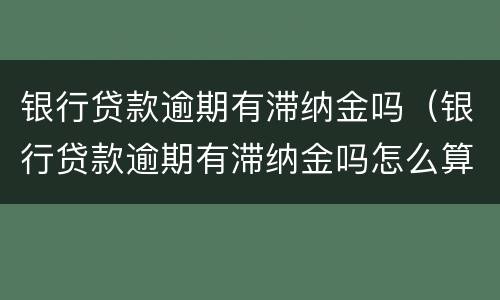 银行贷款逾期有滞纳金吗（银行贷款逾期有滞纳金吗怎么算）
