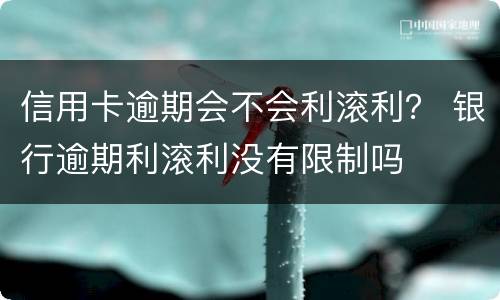 信用卡逾期会不会利滚利？ 银行逾期利滚利没有限制吗