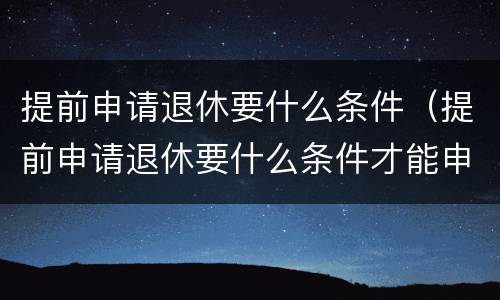 提前申请退休要什么条件（提前申请退休要什么条件才能申请）