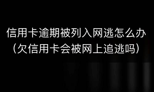信用卡逾期被列入网逃怎么办（欠信用卡会被网上追逃吗）