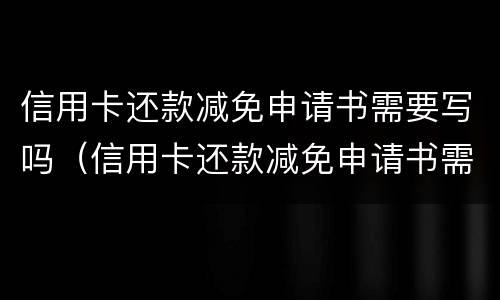 信用卡还款减免申请书需要写吗（信用卡还款减免申请书需要写吗）