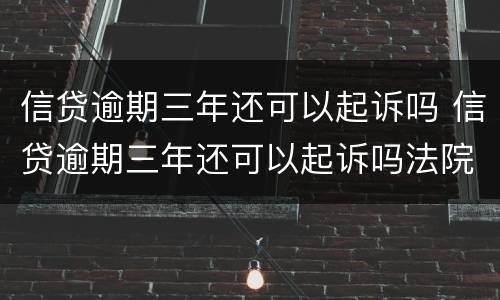 信贷逾期三年还可以起诉吗 信贷逾期三年还可以起诉吗法院
