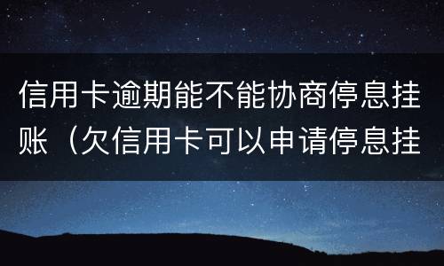 信用卡逾期能不能协商停息挂账（欠信用卡可以申请停息挂账吗）