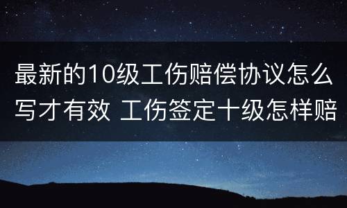 最新的10级工伤赔偿协议怎么写才有效 工伤签定十级怎样赔偿