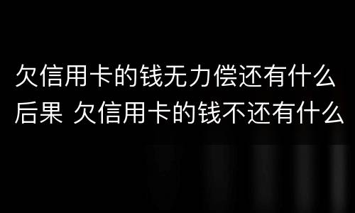 欠信用卡的钱无力偿还有什么后果 欠信用卡的钱不还有什么后果