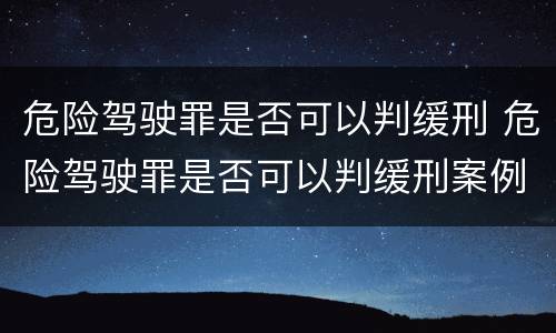 危险驾驶罪是否可以判缓刑 危险驾驶罪是否可以判缓刑案例