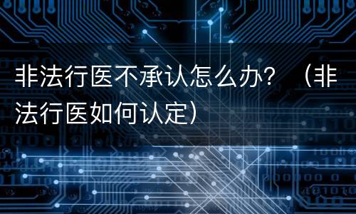 非法行医不承认怎么办？（非法行医如何认定）