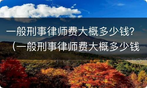 一般刑事律师费大概多少钱？（一般刑事律师费大概多少钱啊）