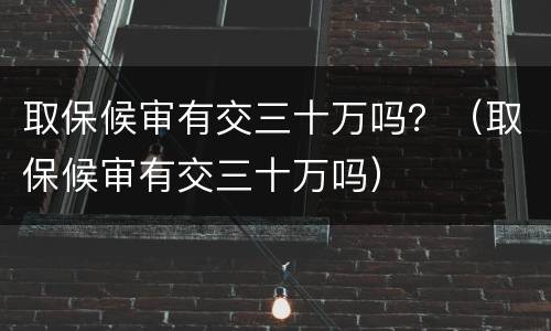 取保候审有交三十万吗？（取保候审有交三十万吗）