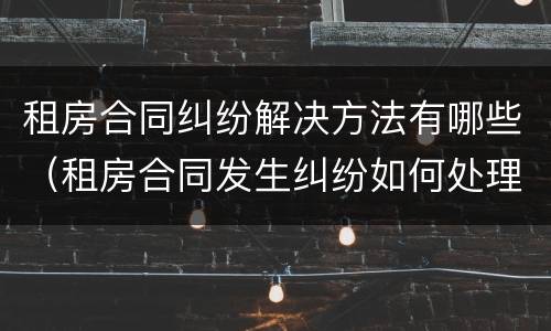 租房合同纠纷解决方法有哪些（租房合同发生纠纷如何处理）