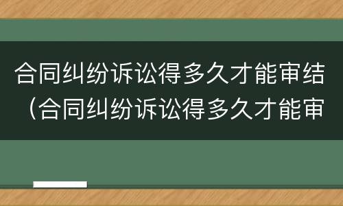 合同纠纷诉讼得多久才能审结（合同纠纷诉讼得多久才能审结呢）