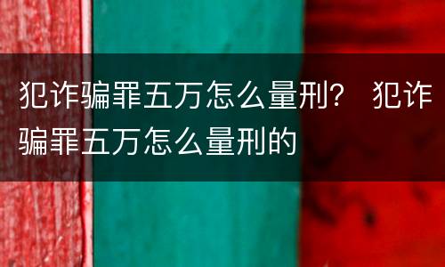 犯诈骗罪五万怎么量刑？ 犯诈骗罪五万怎么量刑的