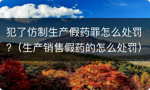 犯了仿制生产假药罪怎么处罚?（生产销售假药的怎么处罚）