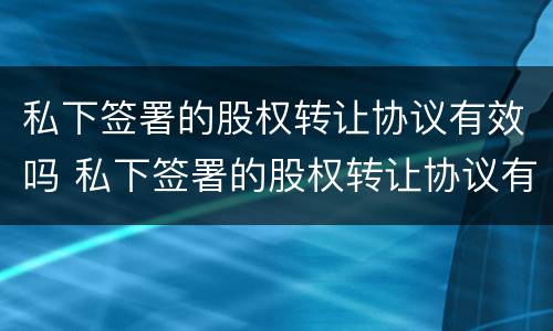 私下签署的股权转让协议有效吗 私下签署的股权转让协议有效吗合法吗