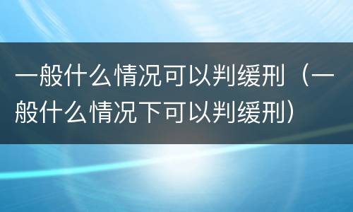 一般什么情况可以判缓刑（一般什么情况下可以判缓刑）