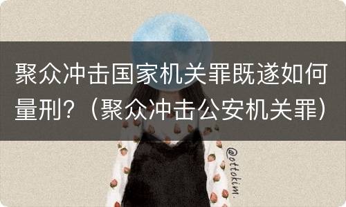 聚众冲击国家机关罪既遂如何量刑?（聚众冲击公安机关罪）