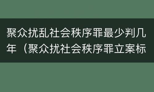 聚众扰乱社会秩序罪最少判几年（聚众扰社会秩序罪立案标准）
