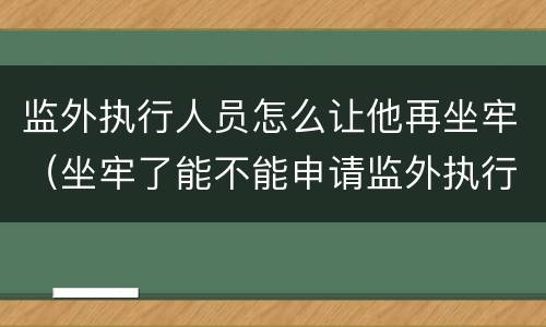 监外执行人员怎么让他再坐牢（坐牢了能不能申请监外执行）