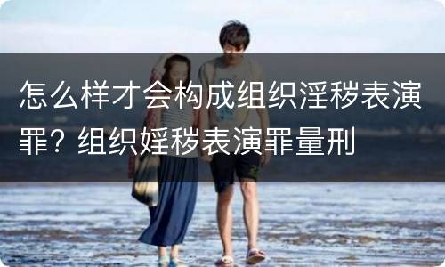 怎么样才会构成组织淫秽表演罪? 组织婬秽表演罪量刑