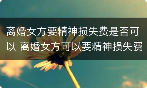 离婚女方要精神损失费是否可以 离婚女方可以要精神损失费吗