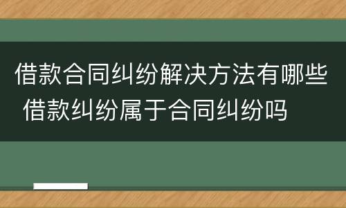 借款合同纠纷解决方法有哪些 借款纠纷属于合同纠纷吗