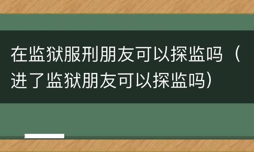 在监狱服刑朋友可以探监吗（进了监狱朋友可以探监吗）