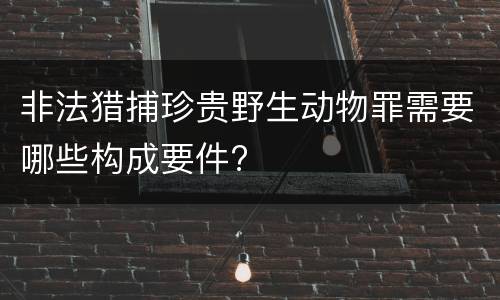 非法猎捕珍贵野生动物罪需要哪些构成要件?