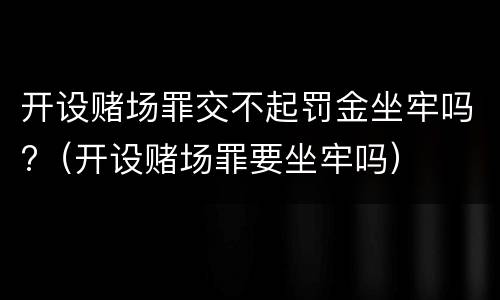 开设赌场罪交不起罚金坐牢吗?（开设赌场罪要坐牢吗）