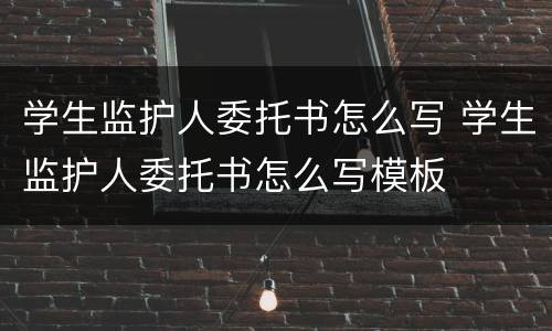学生监护人委托书怎么写 学生监护人委托书怎么写模板