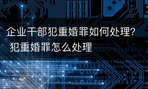 企业干部犯重婚罪如何处理？ 犯重婚罪怎么处理