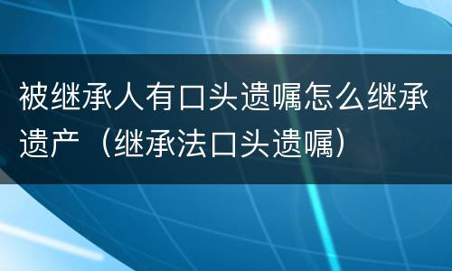 被继承人有口头遗嘱怎么继承遗产（继承法口头遗嘱）
