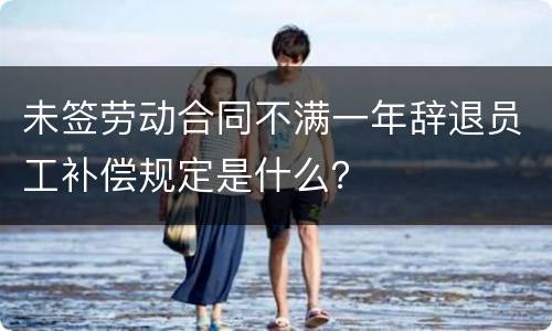未签劳动合同不满一年辞退员工补偿规定是什么？