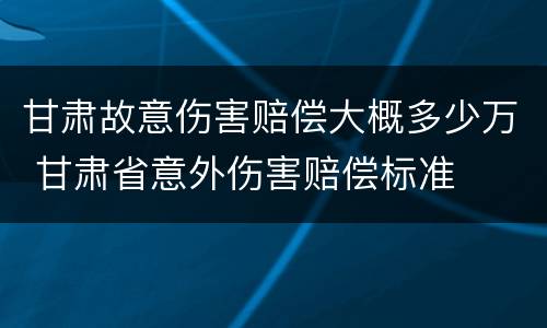 甘肃故意伤害赔偿大概多少万 甘肃省意外伤害赔偿标准