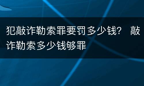 犯敲诈勒索罪要罚多少钱？ 敲诈勒索多少钱够罪