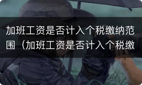 加班工资是否计入个税缴纳范围（加班工资是否计入个税缴纳范围内）